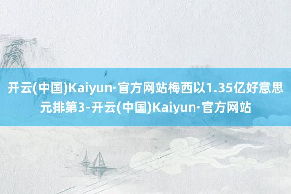 开云(中国)Kaiyun·官方网站梅西以1.35亿好意思元排第3-开云(中国)Kaiyun·官方网站