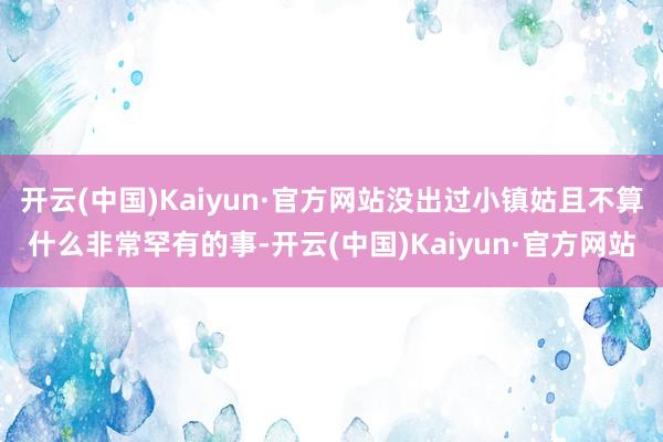 开云(中国)Kaiyun·官方网站没出过小镇姑且不算什么非常罕有的事-开云(中国)Kaiyun·官方网站