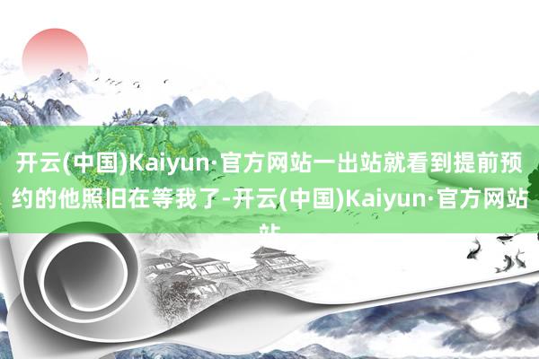 开云(中国)Kaiyun·官方网站一出站就看到提前预约的他照旧在等我了-开云(中国)Kaiyun·官方网站