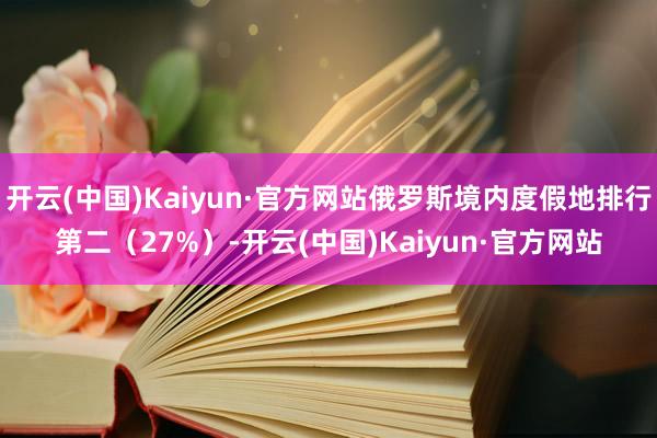 开云(中国)Kaiyun·官方网站俄罗斯境内度假地排行第二（27%）-开云(中国)Kaiyun·官方网站