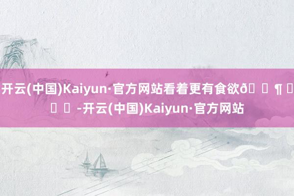 开云(中国)Kaiyun·官方网站看着更有食欲🐶 ​​​-开云(中国)Kaiyun·官方网站