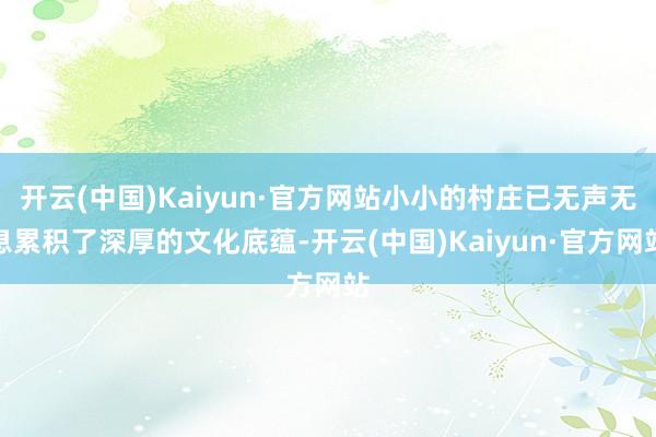 开云(中国)Kaiyun·官方网站小小的村庄已无声无息累积了深厚的文化底蕴-开云(中国)Kaiyun·官方网站