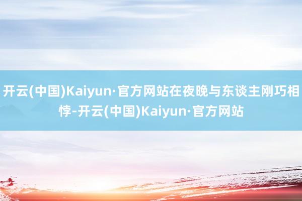 开云(中国)Kaiyun·官方网站在夜晚与东谈主刚巧相悖-开云(中国)Kaiyun·官方网站