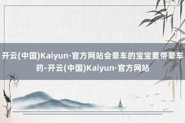 开云(中国)Kaiyun·官方网站会晕车的宝宝要带晕车药-开云(中国)Kaiyun·官方网站