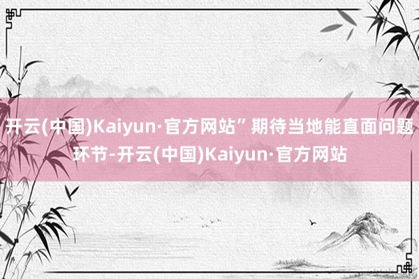 开云(中国)Kaiyun·官方网站”期待当地能直面问题环节-开云(中国)Kaiyun·官方网站