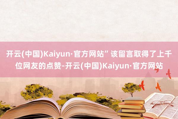 开云(中国)Kaiyun·官方网站”该留言取得了上千位网友的点赞-开云(中国)Kaiyun·官方网站