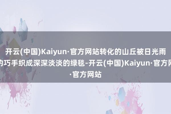 开云(中国)Kaiyun·官方网站转化的山丘被日光雨水的巧手织成深深淡淡的绿毯-开云(中国)Kaiyun·官方网站