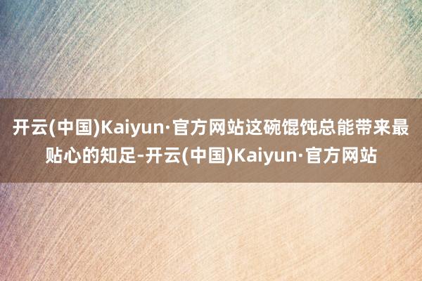 开云(中国)Kaiyun·官方网站这碗馄饨总能带来最贴心的知足-开云(中国)Kaiyun·官方网站