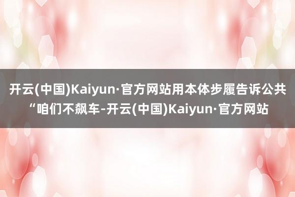 开云(中国)Kaiyun·官方网站用本体步履告诉公共“咱们不飙车-开云(中国)Kaiyun·官方网站