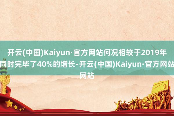 开云(中国)Kaiyun·官方网站何况相较于2019年同时完毕了40%的增长-开云(中国)Kaiyun·官方网站