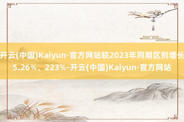 开云(中国)Kaiyun·官方网站较2023年同期区别增长5.26%、223%-开云(中国)Kaiyun·官方网站