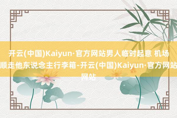 开云(中国)Kaiyun·官方网站男人临时起意 机场顺走他东说念主行李箱-开云(中国)Kaiyun·官方网站