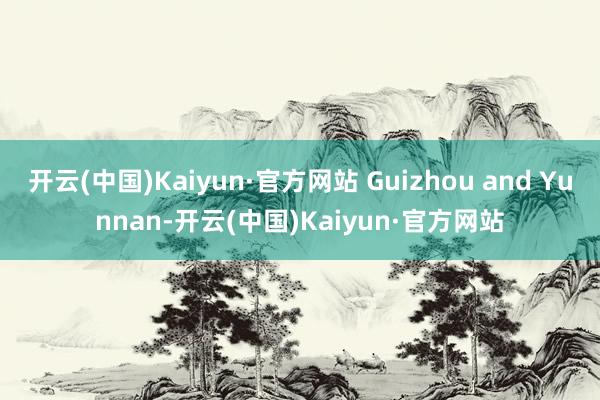 开云(中国)Kaiyun·官方网站 Guizhou and Yunnan-开云(中国)Kaiyun·官方网站