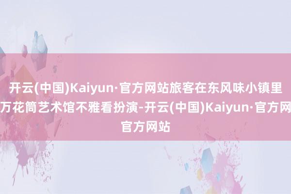 开云(中国)Kaiyun·官方网站旅客在东风味小镇里的万花筒艺术馆不雅看扮演-开云(中国)Kaiyun·官方网站