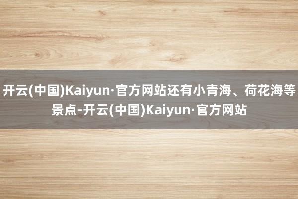 开云(中国)Kaiyun·官方网站还有小青海、荷花海等景点-开云(中国)Kaiyun·官方网站