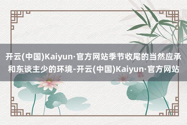 开云(中国)Kaiyun·官方网站季节收尾的当然应承和东谈主少的环境-开云(中国)Kaiyun·官方网站