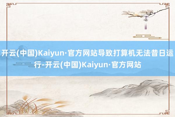 开云(中国)Kaiyun·官方网站导致打算机无法昔日运行-开云(中国)Kaiyun·官方网站