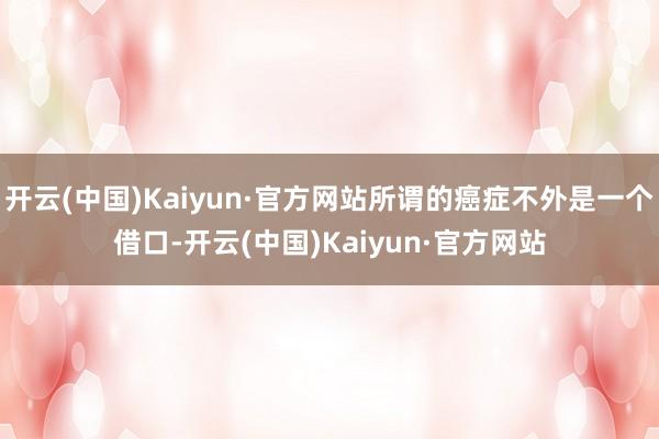 开云(中国)Kaiyun·官方网站所谓的癌症不外是一个借口-开云(中国)Kaiyun·官方网站