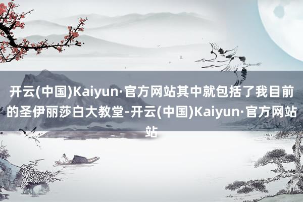 开云(中国)Kaiyun·官方网站其中就包括了我目前的圣伊丽莎白大教堂-开云(中国)Kaiyun·官方网站