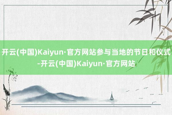 开云(中国)Kaiyun·官方网站参与当地的节日和仪式-开云(中国)Kaiyun·官方网站