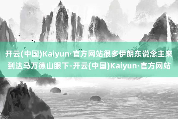 开云(中国)Kaiyun·官方网站很多伊朗东说念主来到达马万德山眼下-开云(中国)Kaiyun·官方网站