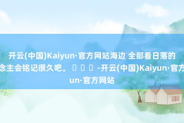 开云(中国)Kaiyun·官方网站海边 全部看日落的东说念主会铭记很久吧。 ​​​-开云(中国)Kaiyun·官方网站