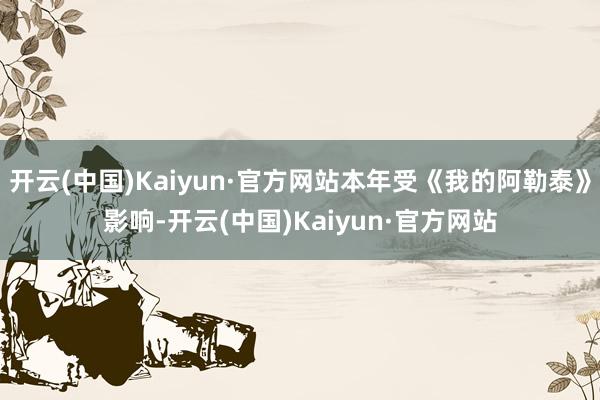 开云(中国)Kaiyun·官方网站本年受《我的阿勒泰》影响-开云(中国)Kaiyun·官方网站