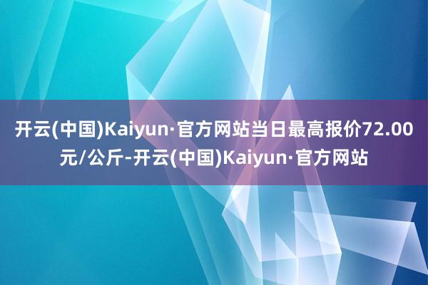 开云(中国)Kaiyun·官方网站当日最高报价72.00元/公斤-开云(中国)Kaiyun·官方网站