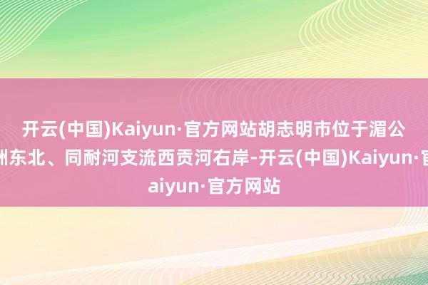 开云(中国)Kaiyun·官方网站胡志明市位于湄公河三角洲东北、同耐河支流西贡河右岸-开云(中国)Kaiyun·官方网站