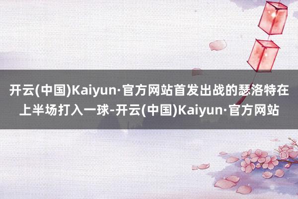 开云(中国)Kaiyun·官方网站首发出战的瑟洛特在上半场打入一球-开云(中国)Kaiyun·官方网站