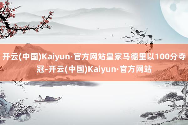 开云(中国)Kaiyun·官方网站皇家马德里以100分夺冠-开云(中国)Kaiyun·官方网站