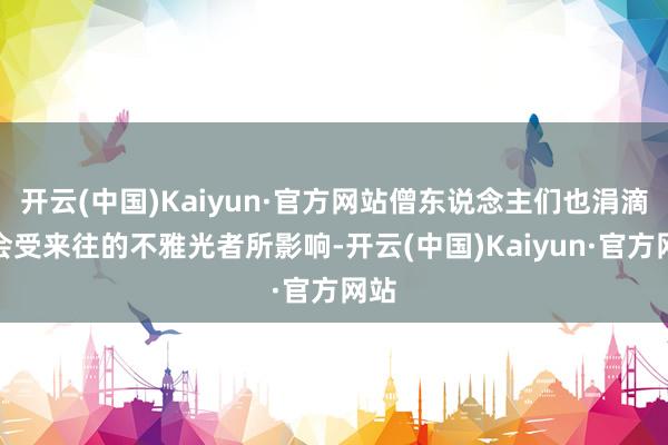 开云(中国)Kaiyun·官方网站僧东说念主们也涓滴不会受来往的不雅光者所影响-开云(中国)Kaiyun·官方网站