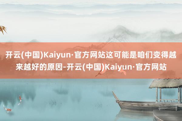 开云(中国)Kaiyun·官方网站这可能是咱们变得越来越好的原因-开云(中国)Kaiyun·官方网站