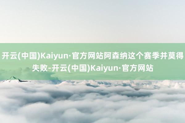 开云(中国)Kaiyun·官方网站阿森纳这个赛季并莫得失败-开云(中国)Kaiyun·官方网站