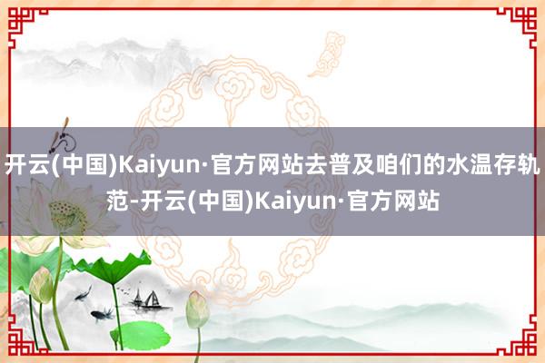 开云(中国)Kaiyun·官方网站去普及咱们的水温存轨范-开云(中国)Kaiyun·官方网站