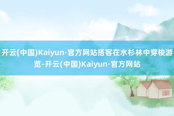 开云(中国)Kaiyun·官方网站搭客在水杉林中穿梭游览-开云(中国)Kaiyun·官方网站