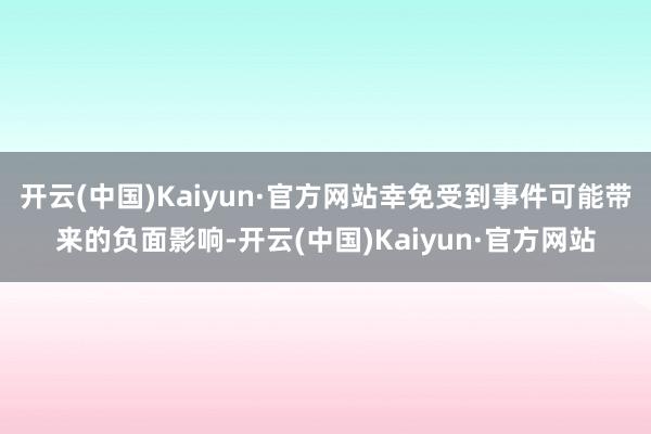 开云(中国)Kaiyun·官方网站幸免受到事件可能带来的负面影响-开云(中国)Kaiyun·官方网站