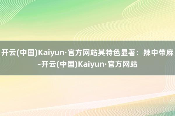 开云(中国)Kaiyun·官方网站其特色显著：辣中带麻-开云(中国)Kaiyun·官方网站