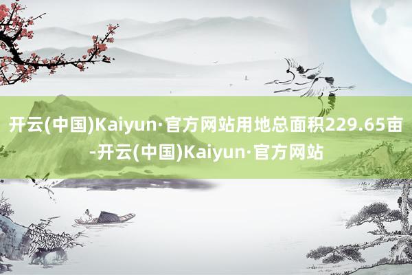 开云(中国)Kaiyun·官方网站用地总面积229.65亩-开云(中国)Kaiyun·官方网站