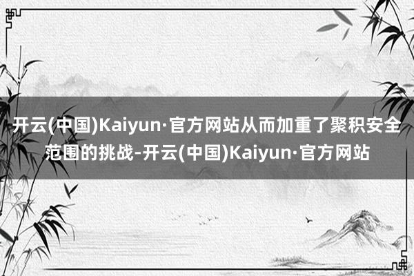 开云(中国)Kaiyun·官方网站从而加重了聚积安全范围的挑战-开云(中国)Kaiyun·官方网站