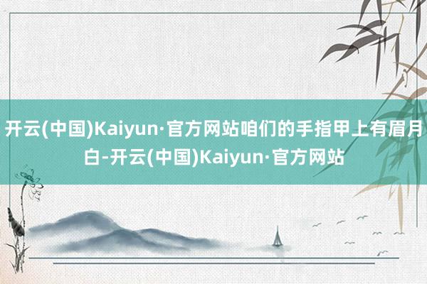 开云(中国)Kaiyun·官方网站咱们的手指甲上有眉月白-开云(中国)Kaiyun·官方网站