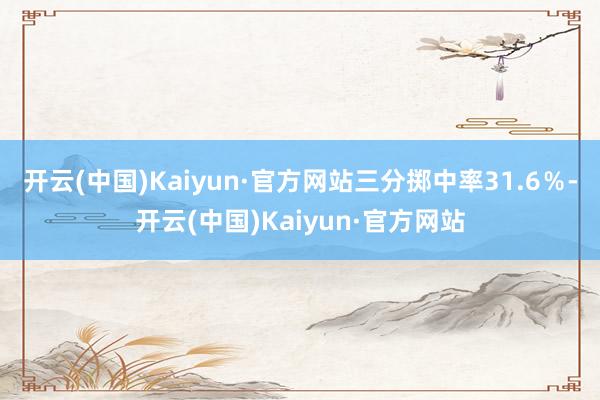 开云(中国)Kaiyun·官方网站三分掷中率31.6％-开云(中国)Kaiyun·官方网站