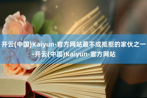 开云(中国)Kaiyun·官方网站最不成抵拒的家伙之一-开云(中国)Kaiyun·官方网站