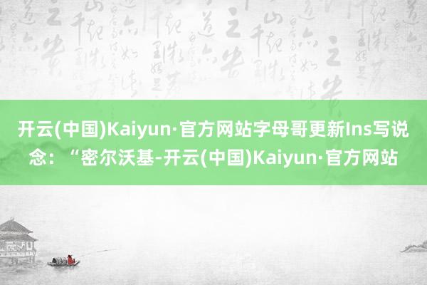 开云(中国)Kaiyun·官方网站字母哥更新Ins写说念：“密尔沃基-开云(中国)Kaiyun·官方网站