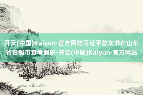 开云(中国)Kaiyun·官方网站习近平总文书在山东省日照市查考调研-开云(中国)Kaiyun·官方网站