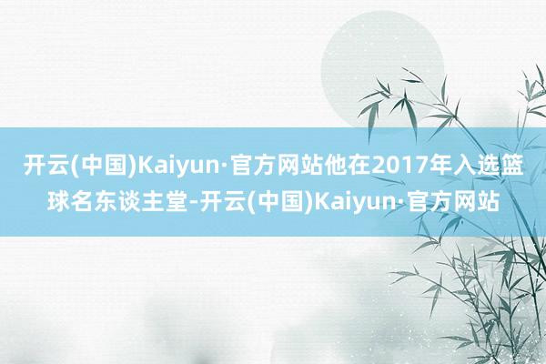 开云(中国)Kaiyun·官方网站他在2017年入选篮球名东谈主堂-开云(中国)Kaiyun·官方网站