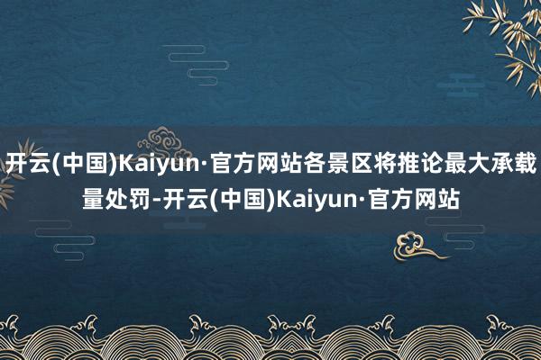 开云(中国)Kaiyun·官方网站各景区将推论最大承载量处罚-开云(中国)Kaiyun·官方网站