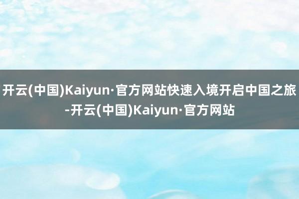 开云(中国)Kaiyun·官方网站快速入境开启中国之旅-开云(中国)Kaiyun·官方网站