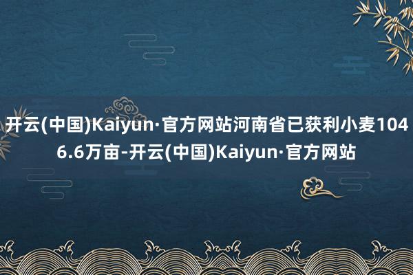 开云(中国)Kaiyun·官方网站河南省已获利小麦1046.6万亩-开云(中国)Kaiyun·官方网站