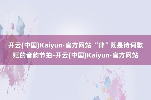 开云(中国)Kaiyun·官方网站 　　“律”既是诗词歌赋的音韵节拍-开云(中国)Kaiyun·官方网站